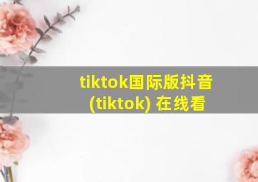 tiktok国际版抖音(tiktok) 在线看